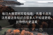 每日大赛官网观看指南：先看卡点方法再看这条知识点很多人不知道更稳，比你想的更温柔