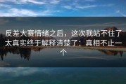 反差大赛情绪之后，这次我站不住了太真实终于解释清楚了：真相不止一个