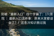 别被“最新入口”四个字骗了：17c影院 ｜ 最新入口这件事：原来大家都误会了？！这条冷知识救过我