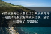 别再误会每日大赛91了：从头到尾捋一遍更清晰其实指向镜头切换，别被标题骗了（完整版）