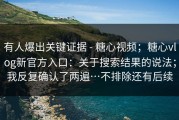 有人爆出关键证据 - 糖心视频；糖心vlog新官方入口：关于搜索结果的说法；我反复确认了两遍…不排除还有后续