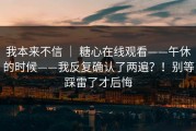 我本来不信 ｜ 糖心在线观看——午休的时候——我反复确认了两遍？！别等踩雷了才后悔