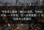 今天早上醒来｜糖心tv官网，午休的时候——不夸张，这一步很重要…？别问我怎么知道的