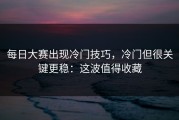 每日大赛出现冷门技巧，冷门但很关键更稳：这波值得收藏