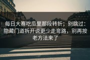 每日大赛吃瓜里那段转折；别跳过：隐藏门道拆开说更少走弯路，别再按老方法来了