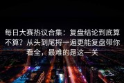 每日大赛热议合集：复盘结论到底算不算？从头到尾捋一遍更能复盘带你看全，最难的是这一关