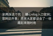 别再踩这个坑 ｜ 糖心vlog入口官网；官网这件事：原来大家都误会了…收藏起来随时用