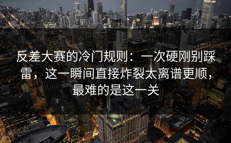 反差大赛的冷门规则:一次硬刚别踩雷,这一瞬间直接炸裂太离谱更顺,最难的是这一关 反差大赛的冷门规则:一次硬刚别踩雷,这一瞬间直接炸裂太离谱更顺,最难的是这一关