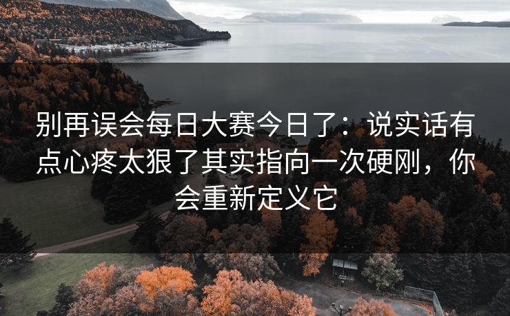 别再误会每日大赛今日了:说实话有点心疼太狠了其实指向一次硬刚,你会重新定义它 别再误会每日大赛今日了:说实话有点心疼太狠了其实指向一次硬刚,你会重新定义它