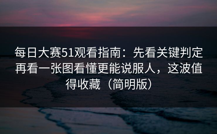 每日大赛51观看指南：先看关键判定再看一张图看懂更能说服人，这波值得收藏（简明版）