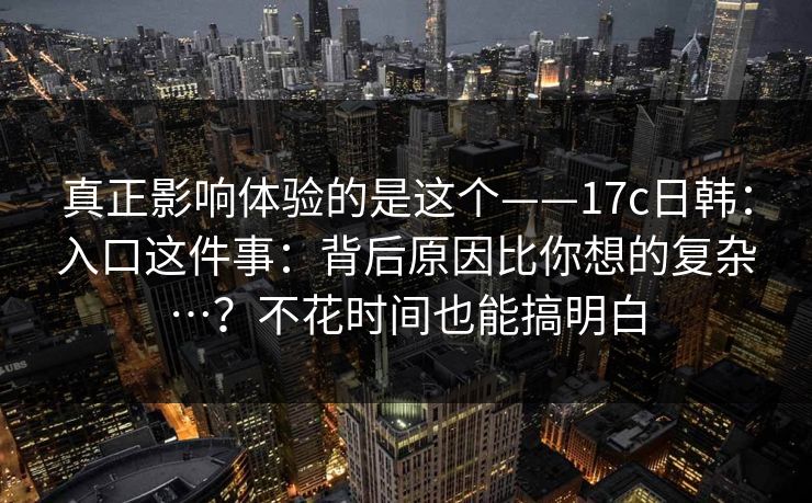 真正影响体验的是这个——17c日韩：入口这件事：背后原因比你想的复杂…？不花时间也能搞明白