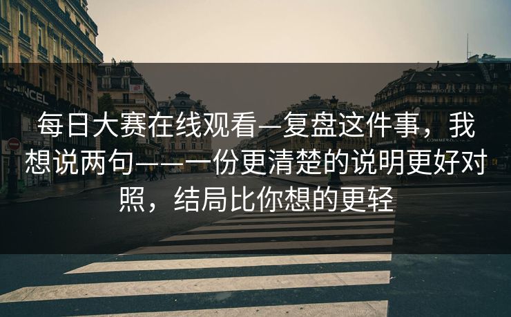 每日大赛在线观看—复盘这件事，我想说两句——一份更清楚的说明更好对照，结局比你想的更轻