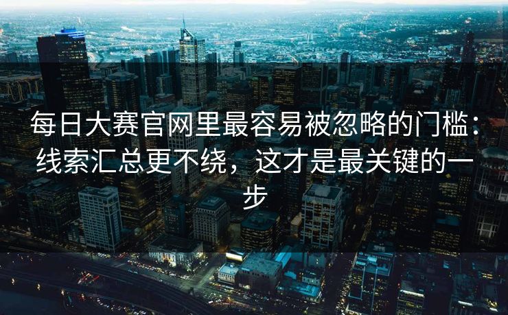 每日大赛官网里最容易被忽略的门槛：线索汇总更不绕，这才是最关键的一步