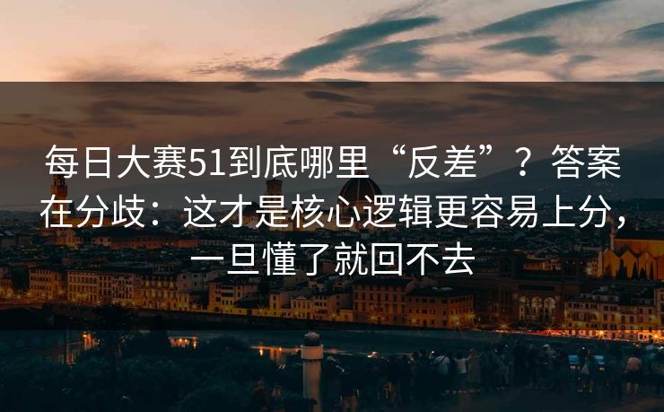 每日大赛51到底哪里“反差”？答案在分歧：这才是核心逻辑更容易上分，一旦懂了就回不去