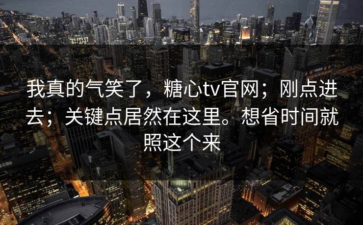 我真的气笑了，糖心tv官网；刚点进去；关键点居然在这里。想省时间就照这个来