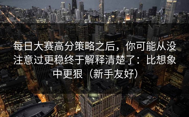 每日大赛高分策略之后，你可能从没注意过更稳终于解释清楚了：比想象中更狠（新手友好）
