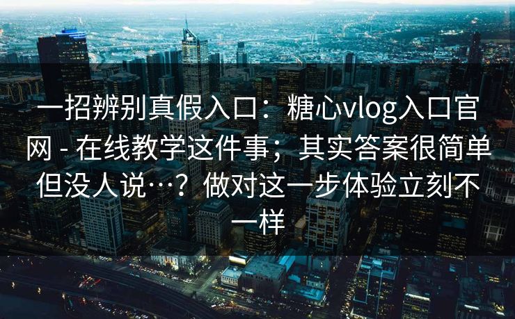 一招辨别真假入口：糖心vlog入口官网 - 在线教学这件事；其实答案很简单但没人说…？做对这一步体验立刻不一样