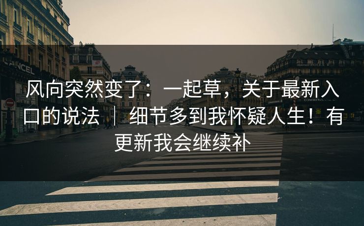 风向突然变了：一起草，关于最新入口的说法 ｜ 细节多到我怀疑人生！有更新我会继续补