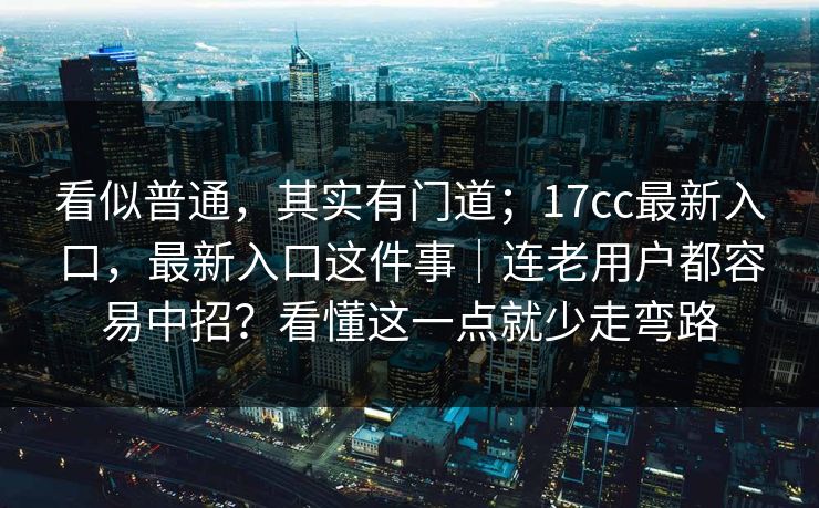 看似普通，其实有门道；17cc最新入口，最新入口这件事｜连老用户都容易中招？看懂这一点就少走弯路