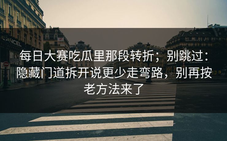 每日大赛吃瓜里那段转折；别跳过：隐藏门道拆开说更少走弯路，别再按老方法来了