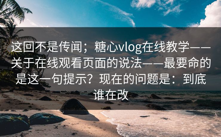 这回不是传闻；糖心vlog在线教学——关于在线观看页面的说法——最要命的是这一句提示？现在的问题是：到底谁在改