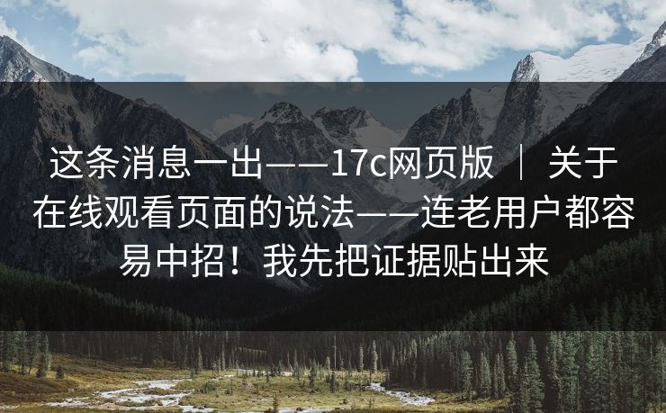 这条消息一出——17c网页版 ｜ 关于在线观看页面的说法——连老用户都容易中招！我先把证据贴出来