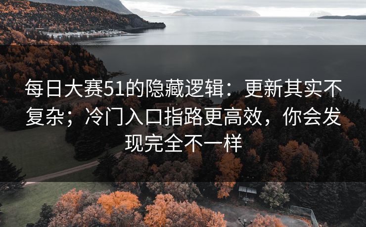 每日大赛51的隐藏逻辑:更新其实不复杂;冷门入口指路更高效,你会发现完全不一样 每日大赛51的隐藏逻辑:更新其实不复杂;冷门入口指路更高效,你会发现完全不一样