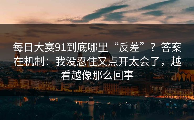每日大赛91到底哪里“反差”？答案在机制：我没忍住又点开太会了，越看越像那么回事