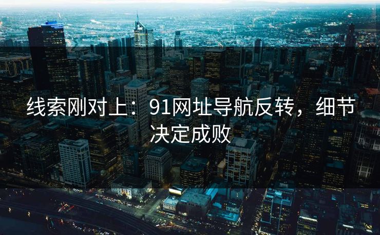 线索刚对上：91网址导航反转，细节决定成败