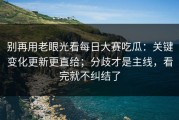 别再用老眼光看每日大赛吃瓜：关键变化更新更直给；分歧才是主线，看完就不纠结了