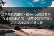这条路其实更顺 - 糖心vlog在线教学 ｜ 在线观看这件事｜细节多到我怀疑人生？这条冷知识救过我