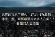 说真的我忍了很久，17.c，17c日韩 - 随手一搜｜难怪最近这么多人在问！！看懂的人自然懂