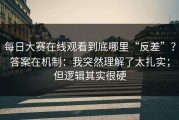 每日大赛在线观看到底哪里“反差”？答案在机制：我突然理解了太扎实；但逻辑其实很硬