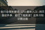 别只会搜关键词 - 17cc最新入口 - 网页版这件事，越往下越离谱？这条冷知识救过我