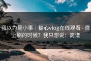 我以为是小事｜糖心vlog在线观看 - 晚上刷的时候？我只想说：离谱