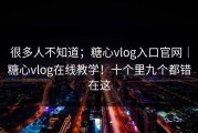 很多人不知道；糖心vlog入口官网｜糖心vlog在线教学！十个里九个都错在这