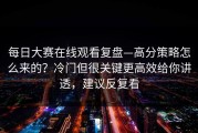 每日大赛在线观看复盘—高分策略怎么来的？冷门但很关键更高效给你讲透，建议反复看