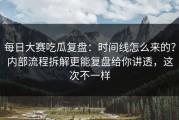 每日大赛吃瓜复盘：时间线怎么来的？内部流程拆解更能复盘给你讲透，这次不一样