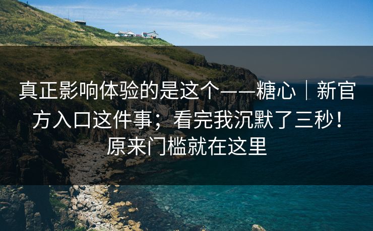 真正影响体验的是这个——糖心｜新官方入口这件事；看完我沉默了三秒！原来门槛就在这里