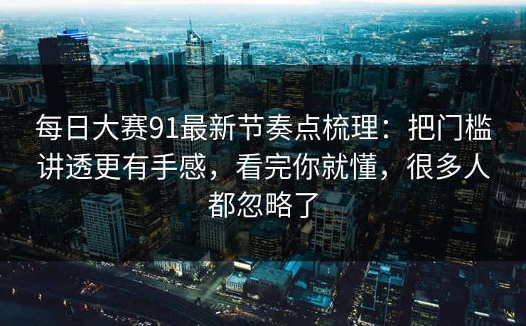 每日大赛91最新节奏点梳理:把门槛讲透更有手感,看完你就懂,很多人都忽略了 每日大赛91最新节奏点梳理:把门槛讲透更有手感,看完你就懂,很多人都忽略了