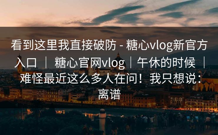 看到这里我直接破防 - 糖心vlog新官方入口 ｜ 糖心官网vlog｜午休的时候 ｜ 难怪最近这么多人在问！我只想说：离谱