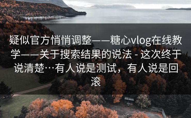 疑似官方悄悄调整——糖心vlog在线教学——关于搜索结果的说法 - 这次终于说清楚…有人说是测试,有人说是回滚 疑似官方悄悄调整——糖心vlog在线教学——关于搜索结果的说法 - 这次终于说清楚…有人说是测试,有人说是回滚
