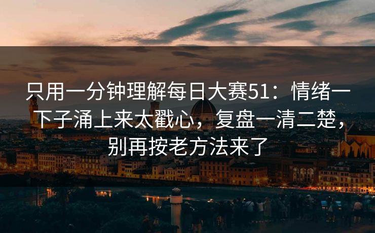 只用一分钟理解每日大赛51：情绪一下子涌上来太戳心，复盘一清二楚，别再按老方法来了