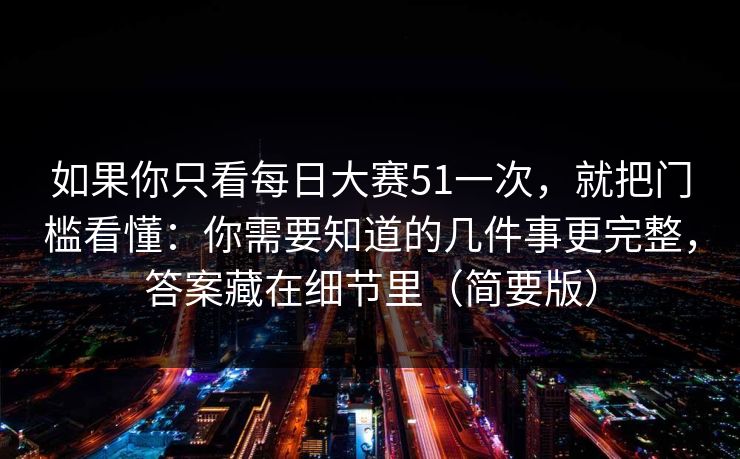 如果你只看每日大赛51一次,就把门槛看懂:你需要知道的几件事更完整,答案藏在细节里(简要版) 如果你只看每日大赛51一次,就把门槛看懂:你需要知道的几件事更完整,答案藏在细节里(简要版)