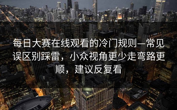 每日大赛在线观看的冷门规则—常见误区别踩雷,小众视角更少走弯路更顺,建议反复看 每日大赛在线观看的冷门规则—常见误区别踩雷,小众视角更少走弯路更顺,建议反复看