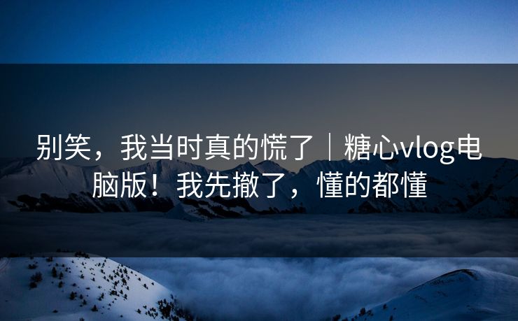 别笑,我当时真的慌了|糖心vlog电脑版!我先撤了,懂的都懂 别笑,我当时真的慌了|糖心vlog电脑版!我先撤了,懂的都懂