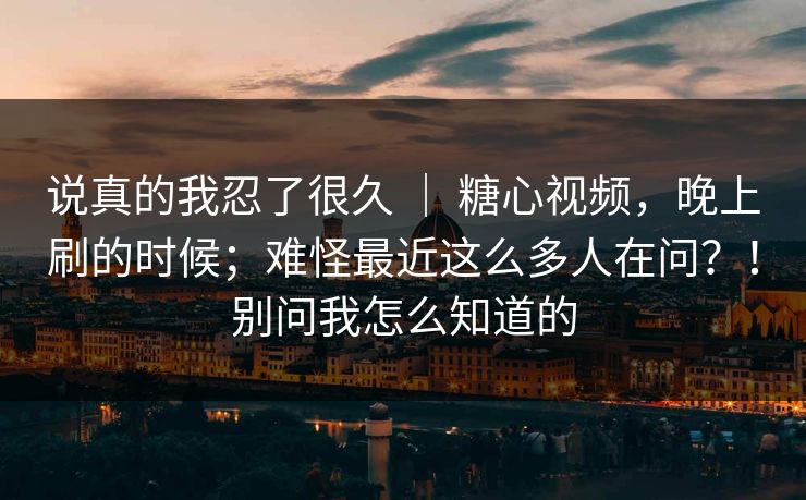 说真的我忍了很久 | 糖心视频,晚上刷的时候;难怪最近这么多人在问?!别问我怎么知道的 说真的我忍了很久 | 糖心视频,晚上刷的时候;难怪最近这么多人在问?!别问我怎么知道的