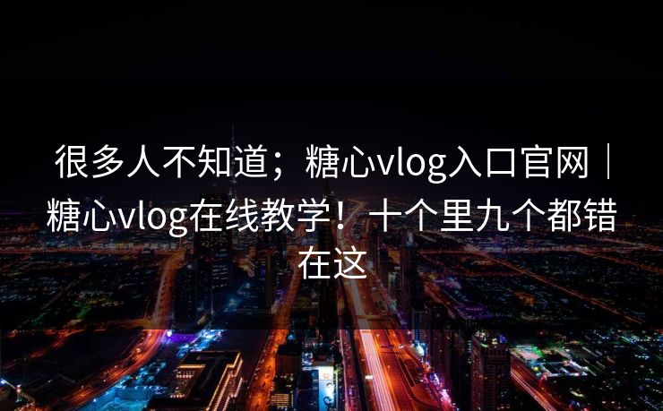 很多人不知道；糖心vlog入口官网｜糖心vlog在线教学！十个里九个都错在这