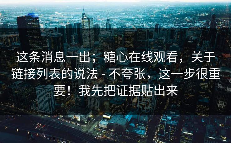 这条消息一出；糖心在线观看，关于链接列表的说法 - 不夸张，这一步很重要！我先把证据贴出来