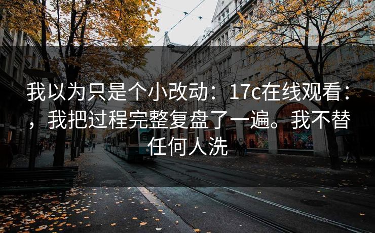 我以为只是个小改动：17c在线观看：，我把过程完整复盘了一遍。我不替任何人洗